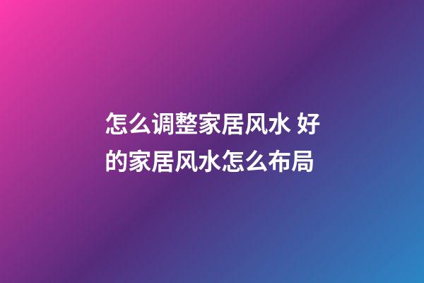 怎么调整家居风水 好的家居风水怎么布局